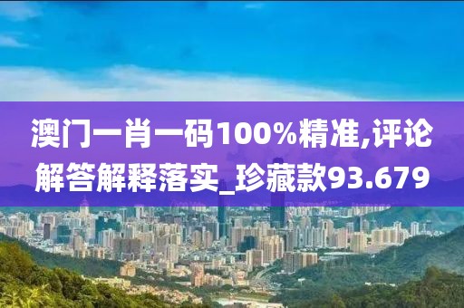 澳门一肖一码100%精准,评论解答解释落实_珍藏款93.679
