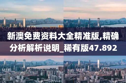 新澳免费资料大全精准版,精确分析解析说明_稀有版47.892