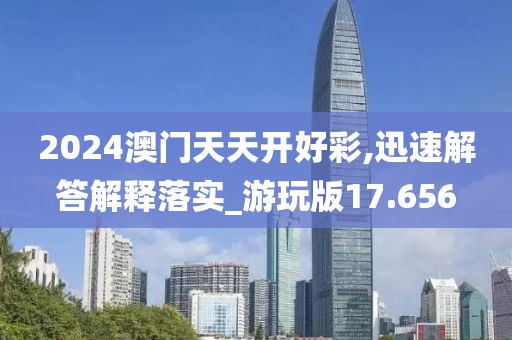 2024澳门天天开好彩,迅速解答解释落实_游玩版17.656