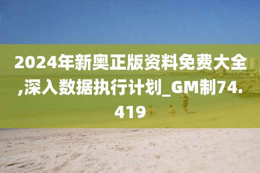 2024年新奥正版资料免费大全,深入数据执行计划_GM制74.419
