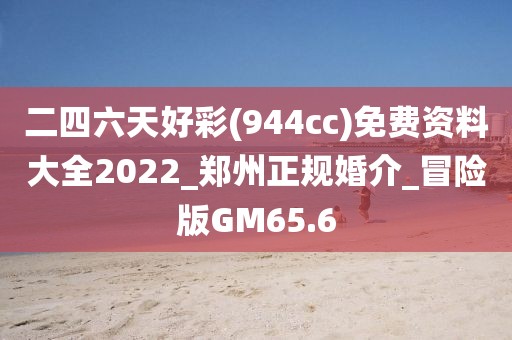二四六天好彩(944cc)免费资料大全2022_郑州正规婚介_冒险版GM65.6