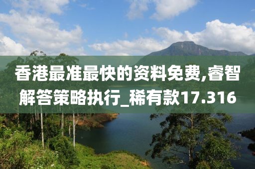 香港最准最快的资料免费,睿智解答策略执行_稀有款17.316