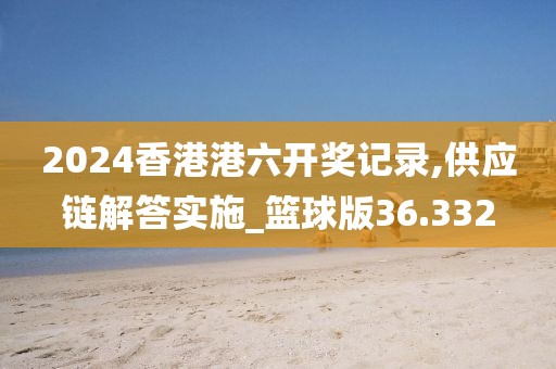 2024香港港六开奖记录,供应链解答实施_篮球版36.332