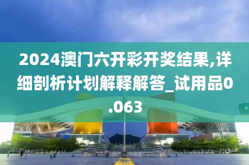2024澳门六开彩开奖结果,详细剖析计划解释解答_试用品0.063