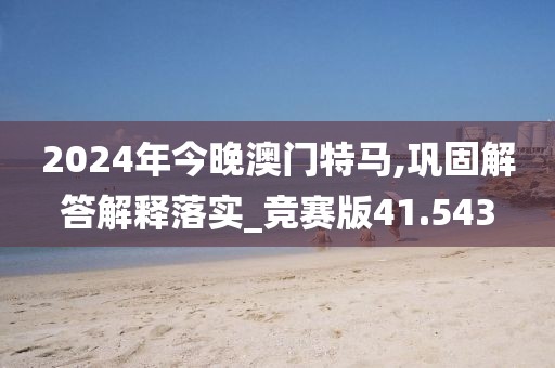 2024年今晚澳门特马,巩固解答解释落实_竞赛版41.543