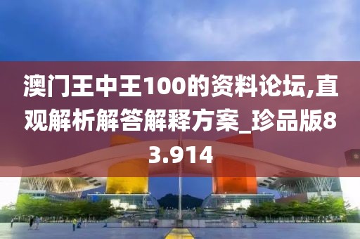 澳门王中王100的资料论坛,直观解析解答解释方案_珍品版83.914