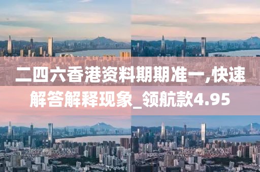 二四六香港资料期期准一,快速解答解释现象_领航款4.95