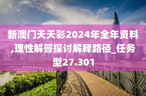 新澳门天天彩2024年全年资料,理性解答探讨解释路径_任务型27.301