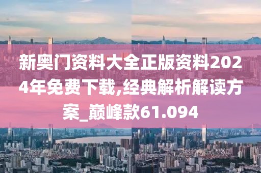 新奥门资料大全正版资料2024年免费下载,经典解析解读方案_巅峰款61.094