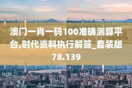 澳门一肖一码100准确测算平台,时代资料执行解答_套装版78.139