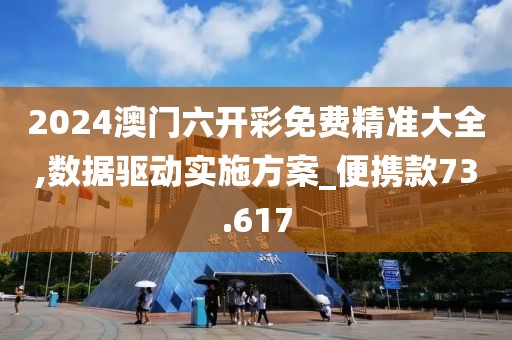 2024澳门六开彩免费精准大全,数据驱动实施方案_便携款73.617