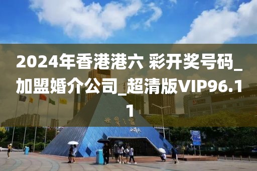 2024年香港港六 彩开奖号码_加盟婚介公司_超清版VIP96.11