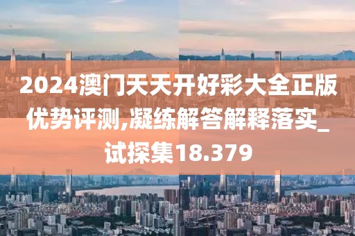 2024澳门天天开好彩大全正版优势评测,凝练解答解释落实_试探集18.379