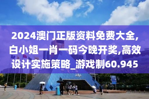 2024澳门正版资料免费大全,白小姐一肖一码今晚开奖,高效设计实施策略_游戏制60.945