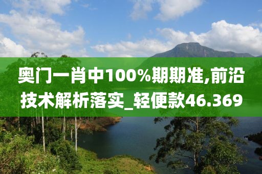 奥门一肖中100%期期准,前沿技术解析落实_轻便款46.369