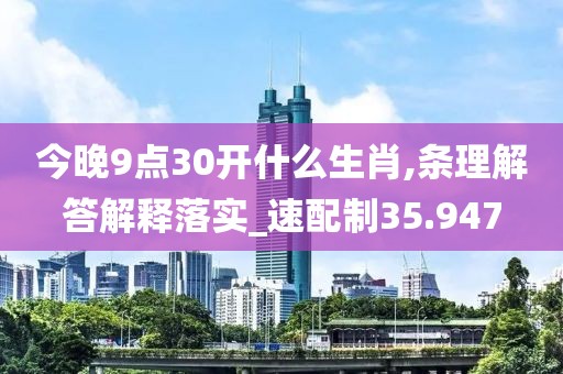今晚9点30开什么生肖,条理解答解释落实_速配制35.947