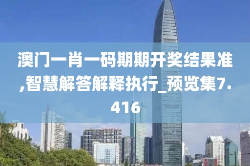 澳门一肖一码期期开奖结果准,智慧解答解释执行_预览集7.416