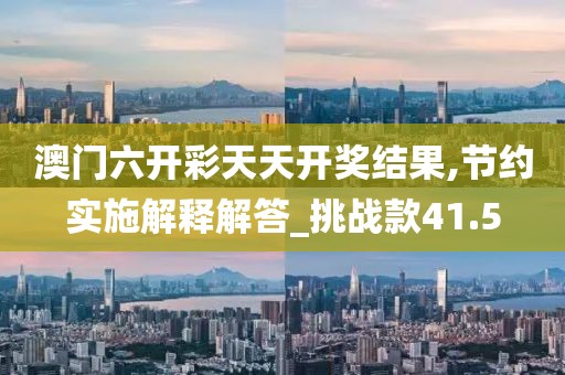 澳门六开彩天天开奖结果,节约实施解释解答_挑战款41.5