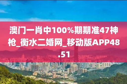 澳门一肖中100%期期准47神枪_衡水二婚网_移动版APP48.51