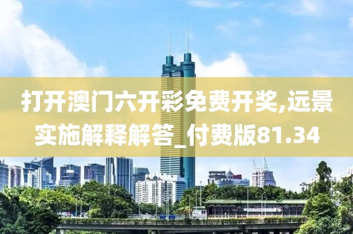 打开澳门六开彩免费开奖,远景实施解释解答_付费版81.34