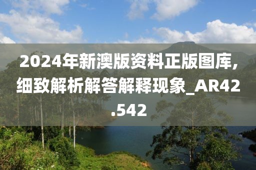 2024年新澳版资料正版图库,细致解析解答解释现象_AR42.542