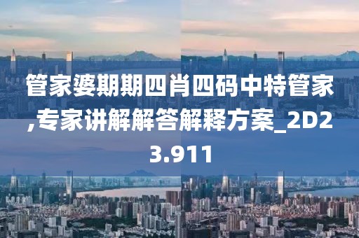 管家婆期期四肖四码中特管家,专家讲解解答解释方案_2D23.911