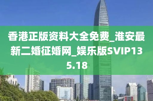 香港正版资料大全免费_淮安最新二婚征婚网_娱乐版SVIP135.18