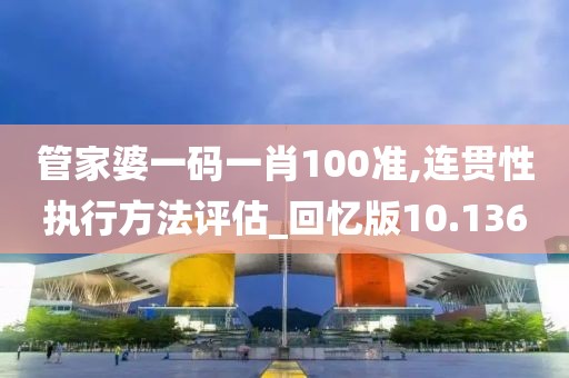 管家婆一码一肖100准,连贯性执行方法评估_回忆版10.136