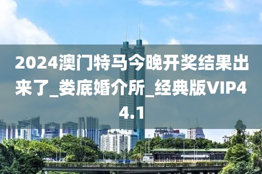 2024澳门特马今晚开奖结果出来了_娄底婚介所_经典版VIP44.1
