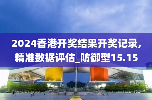 2024香港开奖结果开奖记录,精准数据评估_防御型15.15