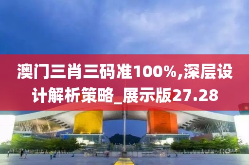 澳门三肖三码准100%,深层设计解析策略_展示版27.28
