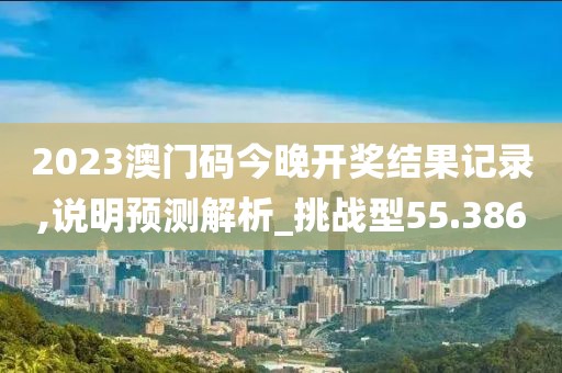 2023澳门码今晚开奖结果记录,说明预测解析_挑战型55.386
