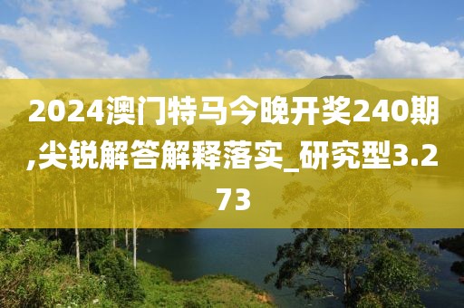 2024澳门特马今晚开奖240期,尖锐解答解释落实_研究型3.273