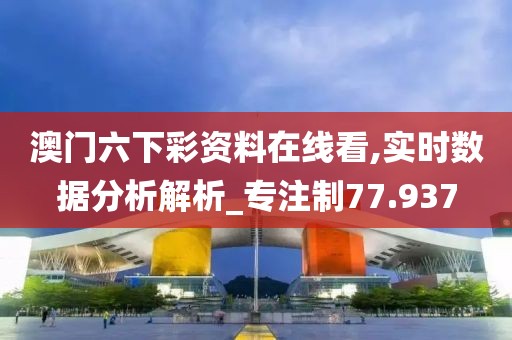 澳门六下彩资料在线看,实时数据分析解析_专注制77.937