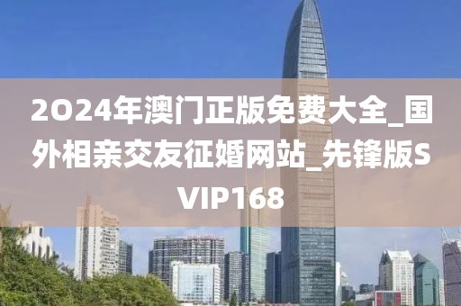 2O24年澳门正版免费大全_国外相亲交友征婚网站_先锋版SVIP168