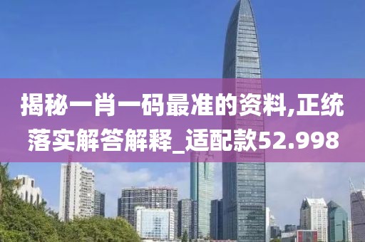 揭秘一肖一码最准的资料,正统落实解答解释_适配款52.998