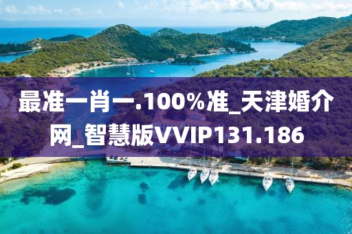 最准一肖一.100%准_天津婚介网_智慧版VVIP131.186