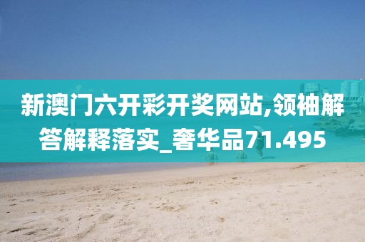新澳门六开彩开奖网站,领袖解答解释落实_奢华品71.495