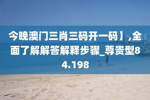 今晚澳门三肖三码开一码】,全面了解解答解释步骤_尊贵型84.198