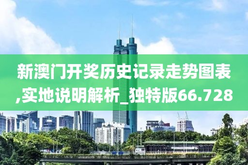 新澳门开奖历史记录走势图表,实地说明解析_独特版66.728