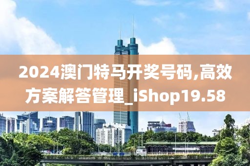 2024澳门特马开奖号码,高效方案解答管理_iShop19.58