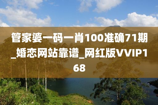 管家婆一码一肖100准确71期_婚恋网站靠谱_网红版VVIP168