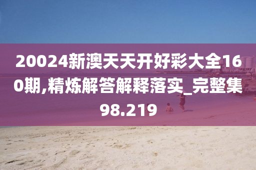 20024新澳天天开好彩大全160期,精炼解答解释落实_完整集98.219