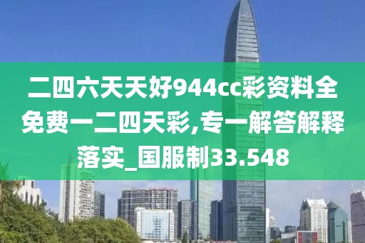 二四六天天好944cc彩资料全免费一二四天彩,专一解答解释落实_国服制33.548