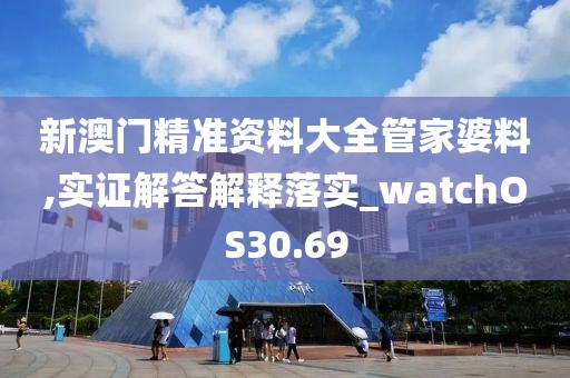 新澳门精准资料大全管家婆料,实证解答解释落实_watchOS30.69