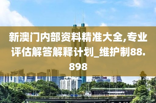 新澳门内部资料精准大全,专业评估解答解释计划_维护制88.898