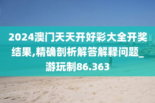 2024澳门天天开好彩大全开奖结果,精确剖析解答解释问题_游玩制86.363