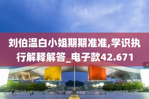刘伯温白小姐期期准准,学识执行解释解答_电子款42.671