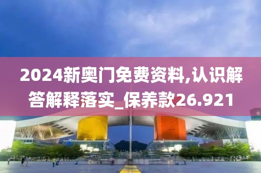 2024新奥门免费资料,认识解答解释落实_保养款26.921