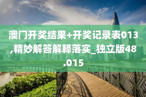 澳门开奖结果+开奖记录表013,精妙解答解释落实_独立版48.015
